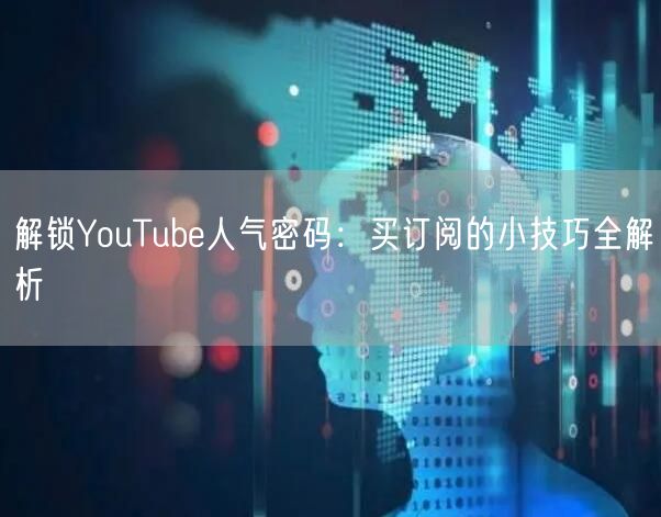 解锁YouTube人气密码：买订阅的小技巧全解析