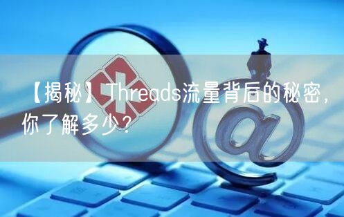 【揭秘】Threads流量背后的秘密,你了解多少?