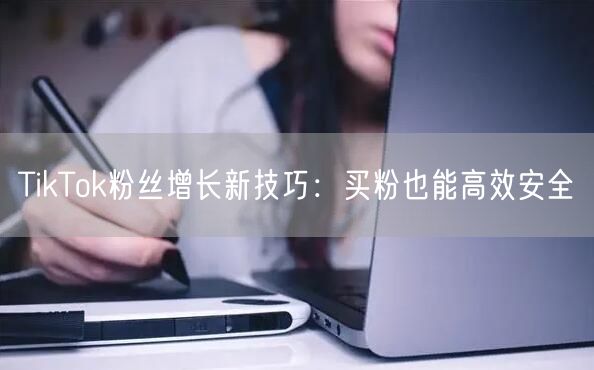TikTok粉丝增长新技巧:买粉也能高效安全