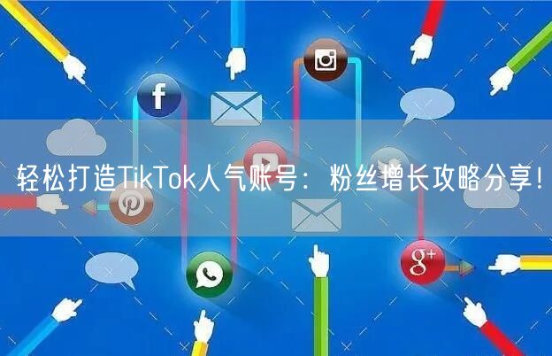 轻松打造TikTok人气账号:粉丝增长攻略分享!