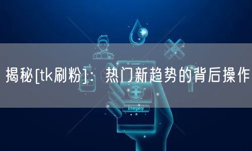 揭秘[tk刷粉]：热门新趋势的背后操作