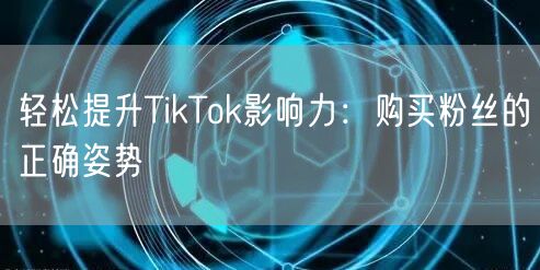 轻松提升TikTok影响力:购买粉丝的正确姿势