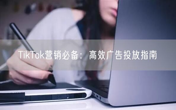 TikTok营销必备：高效广告投放指南
