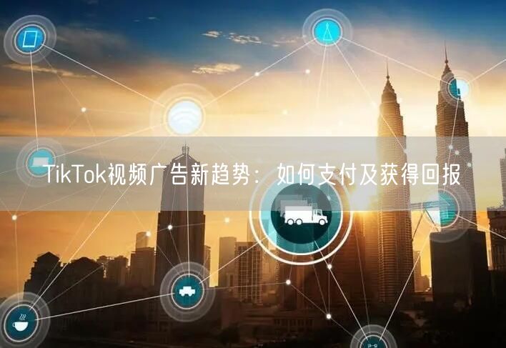 TikTok视频广告新趋势:如何支付及获得回报