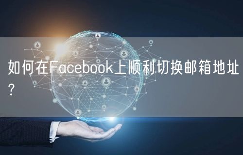 如何在Facebook上顺利切换邮箱地址?