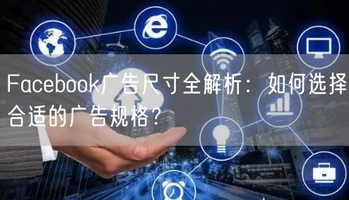 Facebook广告尺寸全解析:如何选择合适的广告规格?