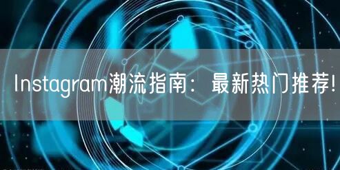 Instagram潮流指南:最新热门推荐!