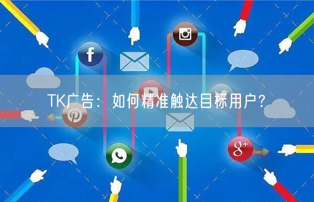 TK广告：如何精准触达目标用户？