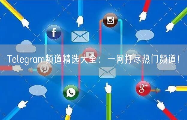 Telegram频道精选大全:一网打尽热门频道!