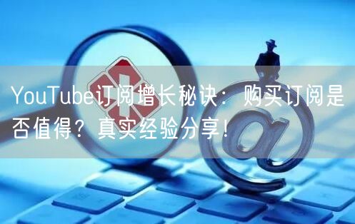 YouTube订阅增长秘诀：购买订阅是否值得？真实经验分享！