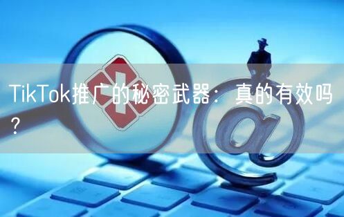 TikTok推广的秘密武器：真的有效吗？
