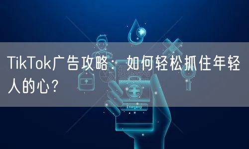 TikTok广告攻略:如何轻松抓住年轻人的心?