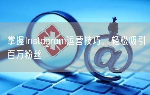 掌握Instagram运营技巧，轻松吸引百万粉丝