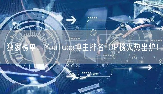 独家榜单:YouTube博主排名TOP榜火热出炉!