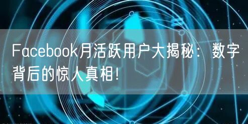 Facebook月活跃用户大揭秘:数字背后的惊人真相!