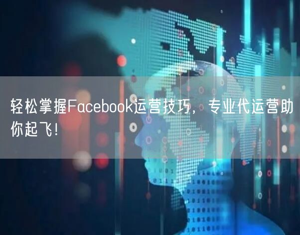 轻松掌握Facebook运营技巧,专业代运营助你起飞!