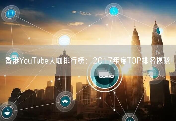 香港YouTube大咖排行榜:2017年度TOP排名揭晓!