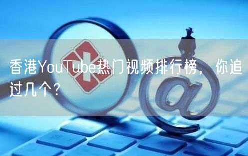 香港YouTube热门视频排行榜,你追过几个?