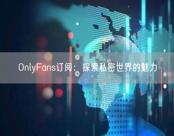 OnlyFans订阅:探索私密世界的魅力