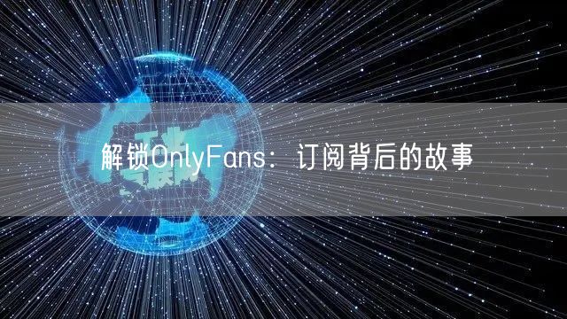 解锁OnlyFans:订阅背后的故事