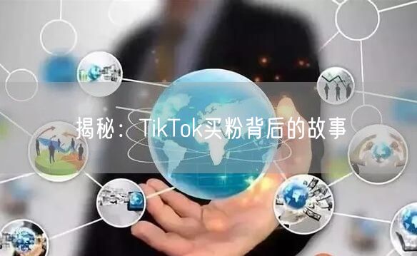 揭秘:TikTok买粉背后的故事