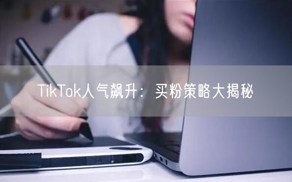 TikTok人气飙升:买粉策略大揭秘
