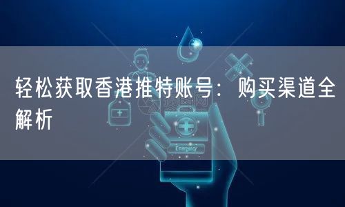 轻松获取香港推特账号：购买渠道全解析