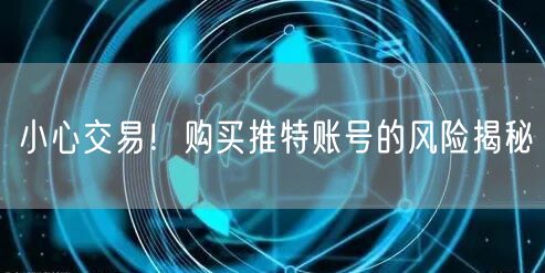 小心交易!购买推特账号的风险揭秘