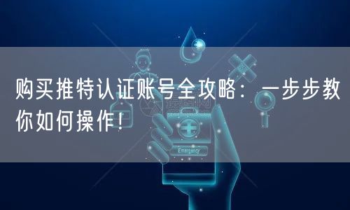 购买推特认证账号全攻略：一步步教你如何操作！