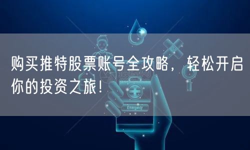 购买推特股票账号全攻略,轻松开启你的投资之旅!