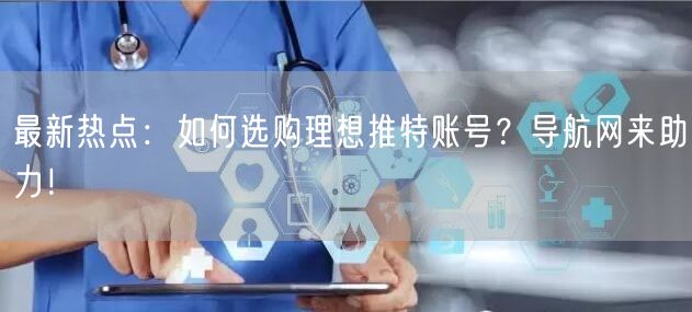 最新热点：如何选购理想推特账号？导航网来助力！