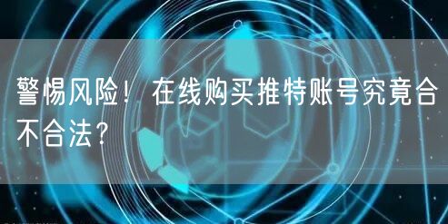 警惕风险!在线购买推特账号究竟合不合法?