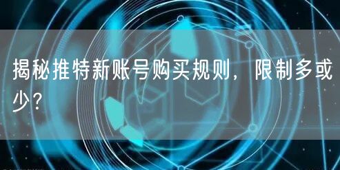 揭秘推特新账号购买规则,限制多或少?