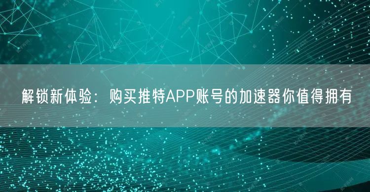 解锁新体验:购买推特APP账号的加速器你值得拥有