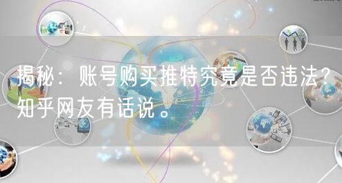 揭秘:账号购买推特究竟是否违法?知乎网友有话说。