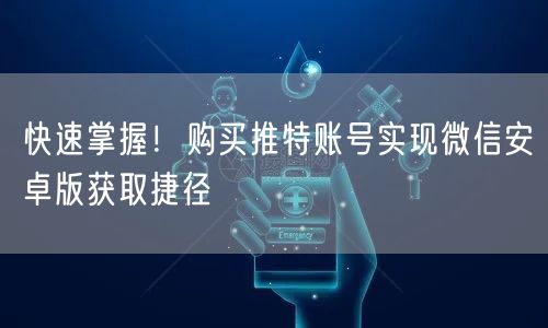 快速掌握！购买推特账号实现微信安卓版获取捷径