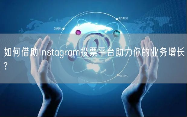 如何借助Instagram投票平台助力你的业务增长?