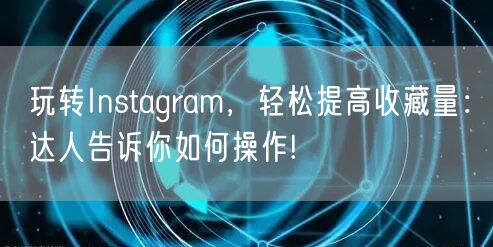 玩转Instagram，轻松提高收藏量：达人告诉你如何操作!
