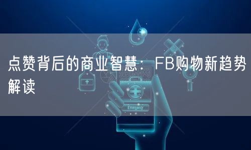 点赞背后的商业智慧：FB购物新趋势解读