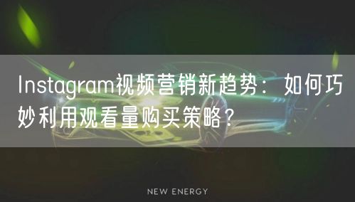 Instagram视频营销新趋势：如何巧妙利用观看量购买策略？