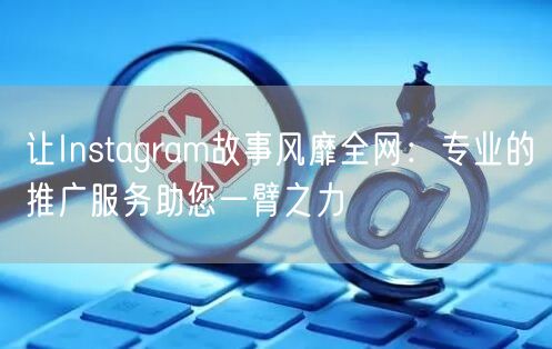 让Instagram故事风靡全网：专业的推广服务助您一臂之力