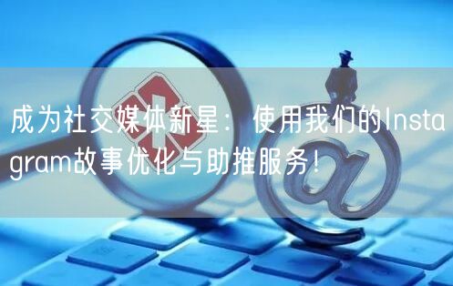 成为社交媒体新星：使用我们的Instagram故事优化与助推服务！