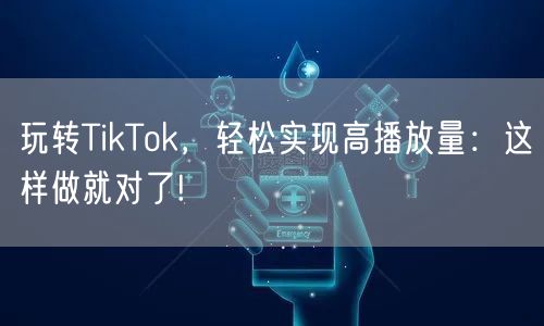玩转TikTok，轻松实现高播放量：这样做就对了!
