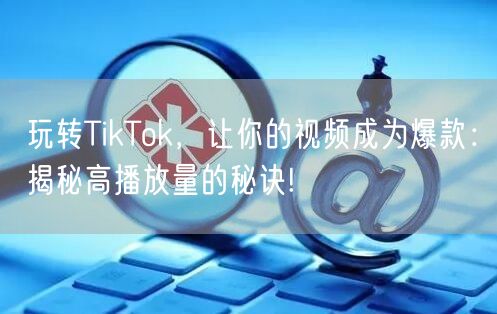玩转TikTok，让你的视频成为爆款：揭秘高播放量的秘诀!
