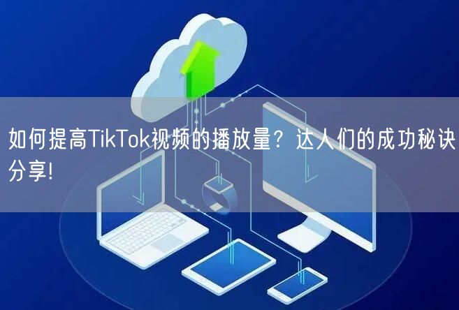 如何提高TikTok视频的播放量？达人们的成功秘诀分享!