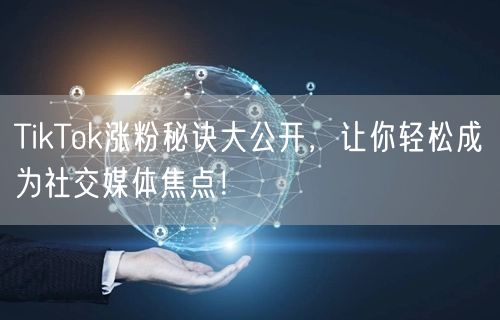 TikTok涨粉秘诀大公开，让你轻松成为社交媒体焦点！