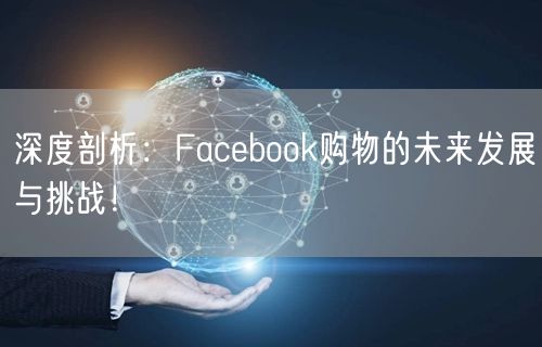 深度剖析：Facebook购物的未来发展与挑战！