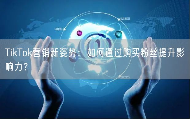 TikTok营销新姿势：如何通过购买粉丝提升影响力？
