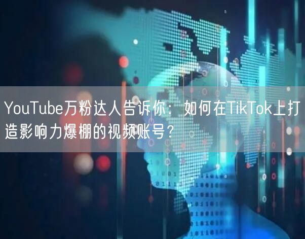 YouTube万粉达人告诉你：如何在TikTok上打造影响力爆棚的视频账号？