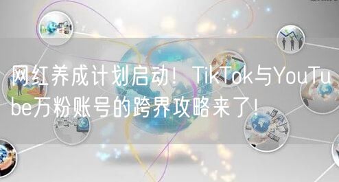 网红养成计划启动!TikTok与YouTube万粉账号的跨界攻略来了!